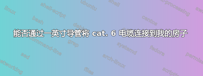 能否通过一英寸导管将 cat. 6 电缆连接到我的房子