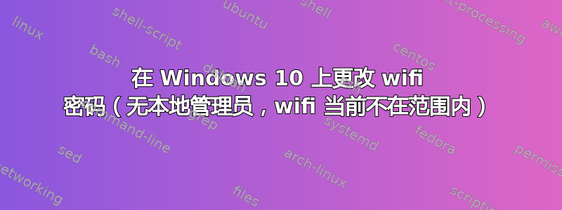 在 Windows 10 上更改 wifi 密码（无本地管理员，wifi 当前不在范围内）