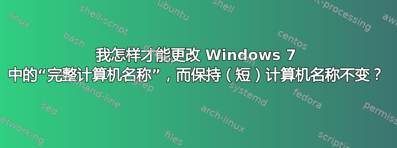 我怎样才能更改 Windows 7 中的“完整计算机名称”，而保持（短）计算机名称不变？