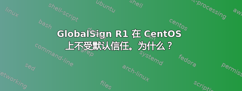 GlobalSign R1 在 CentOS 上不受默认信任。为什么？