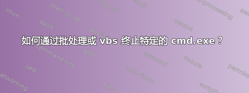 如何通过批处理或 vbs 终止特定的 cmd.exe？