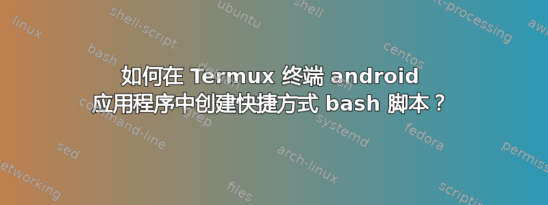 如何在 Termux 终端 android 应用程序中创建快捷方式 bash 脚本？