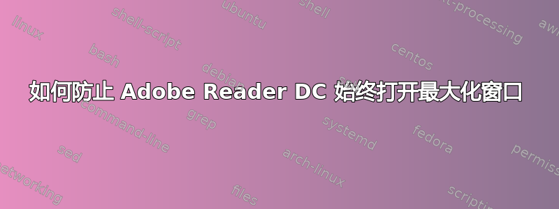 如何防止 Adob​​e Reader DC 始终打开最大化窗口