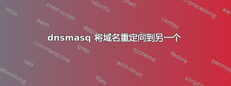 dnsmasq 将域名重定向到另一个