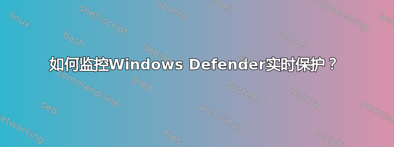 如何监控Windows Defender实时保护？