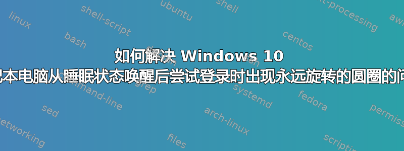 如何解决 Windows 10 笔记本电脑从睡眠状态唤醒后尝试登录时出现永远旋转的圆圈的问题