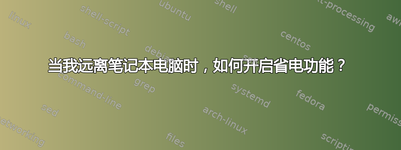 当我远离笔记本电脑时，如何开启省电功能？