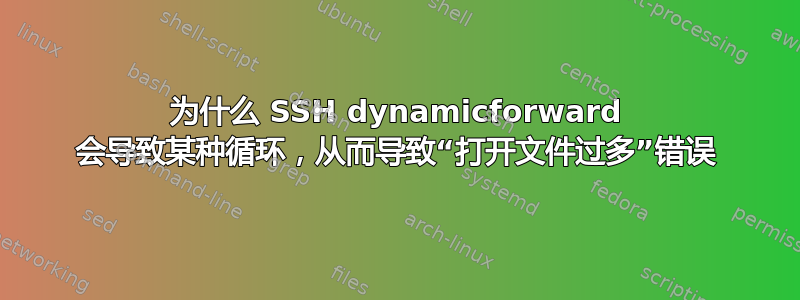 为什么 SSH dynamicforward 会导致某种循环，从而导致“打开文件过多”错误