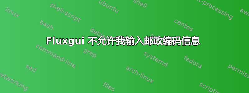 Fluxgui 不允许我输入邮政编码信息