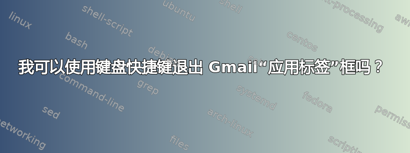 我可以使用键盘快捷键退出 Gmail“应用标签”框吗？