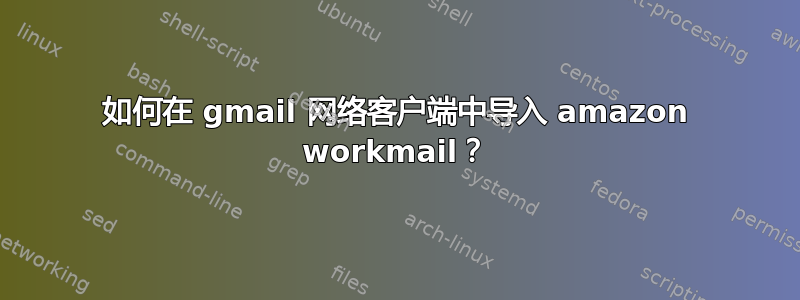 如何在 gmail 网络客户端中导入 amazon workmail？