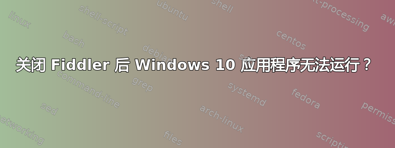 关闭 Fiddler 后 Windows 10 应用程序无法运行？