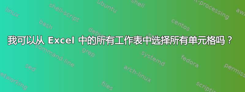 我可以从 Excel 中的所有工作表中选择所有单元格吗？