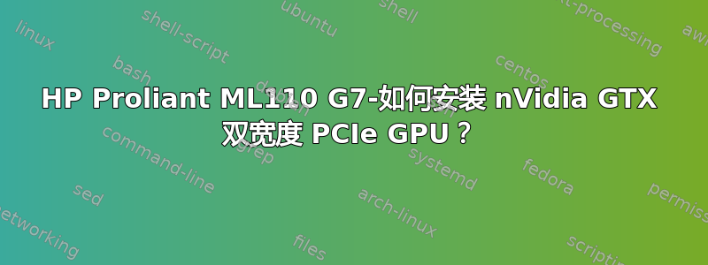 HP Proliant ML110 G7-如何安装 nVidia GTX 双宽度 PCIe GPU？