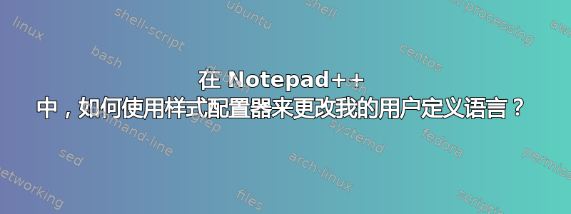 在 Notepad++ 中，如何使用样式配置器来更改我的用户定义语言？