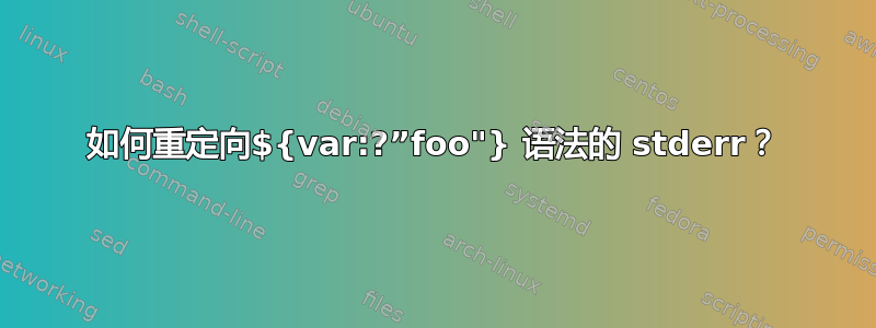 如何重定向${var:?”foo"} 语法的 stderr？