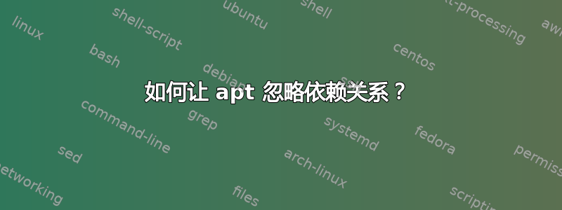 如何让 apt 忽略依赖关系？