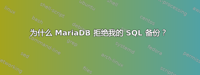 为什么 MariaDB 拒绝我的 SQL 备份？