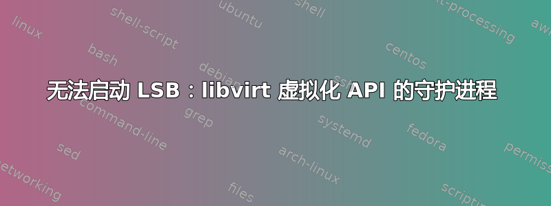 无法启动 LSB：libvirt 虚拟化 API 的守护进程