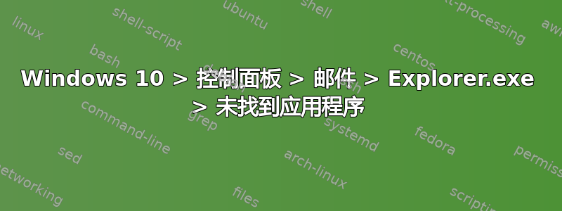 Windows 10 > 控制面板 > 邮件 > Explorer.exe > 未找到应用程序