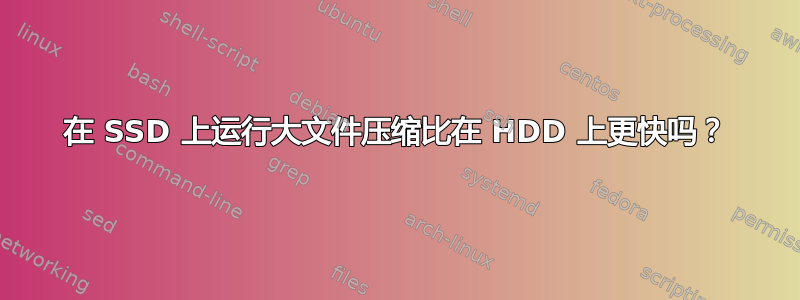在 SSD 上运行大文件压缩比在 HDD 上更快吗？