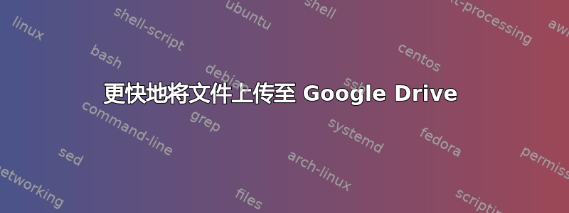 更快地将文件上传至 Google Drive