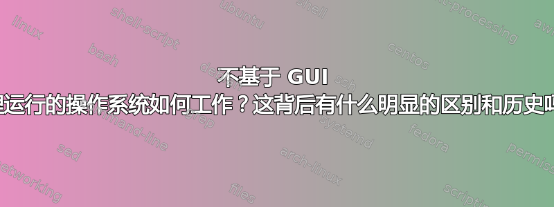 不基于 GUI 原理运行的操作系统如何工作？这背后有什么明显的区别和历史吗？