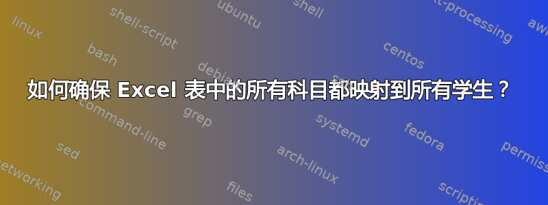 如何确保 Excel 表中的所有科目都映射到所有学生？