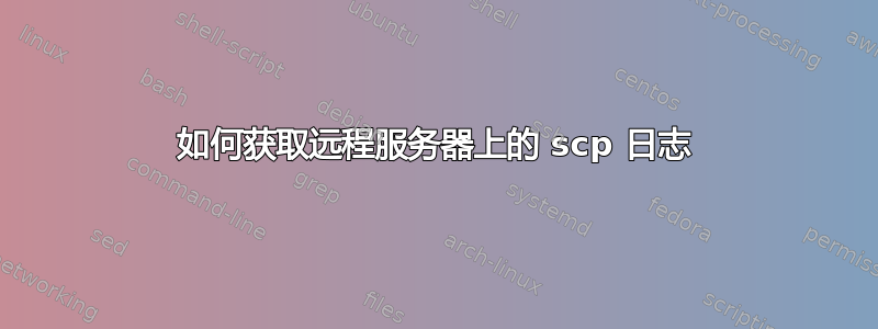 如何获取远程服务器上的 scp 日志