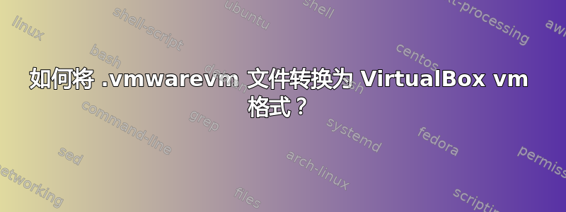 如何将 .vmwarevm 文件转换为 VirtualBox vm 格式？