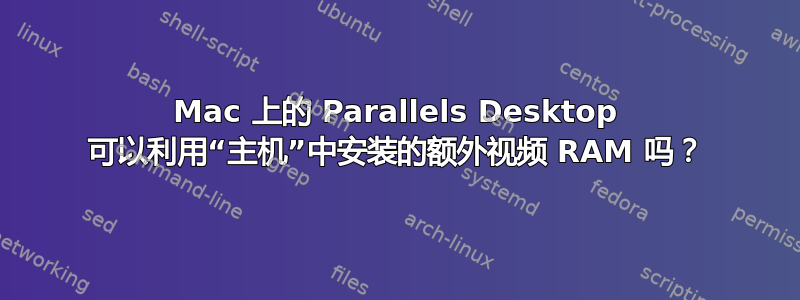 Mac 上的 Parallels Desktop 可以利用“主机”中安装的额外视频 RAM 吗？