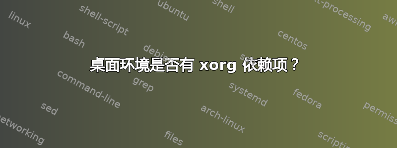 桌面环境是否有 xorg 依赖项？