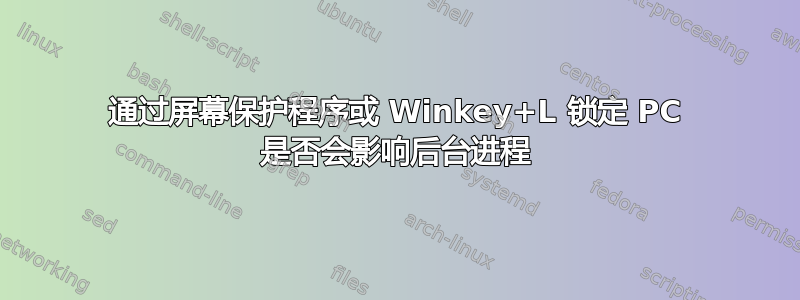 通过屏幕保护程序或 Winkey+L 锁定 PC 是否会影响后台进程