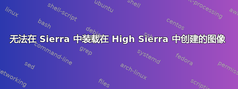 无法在 Sierra 中装载在 High Sierra 中创建的图像