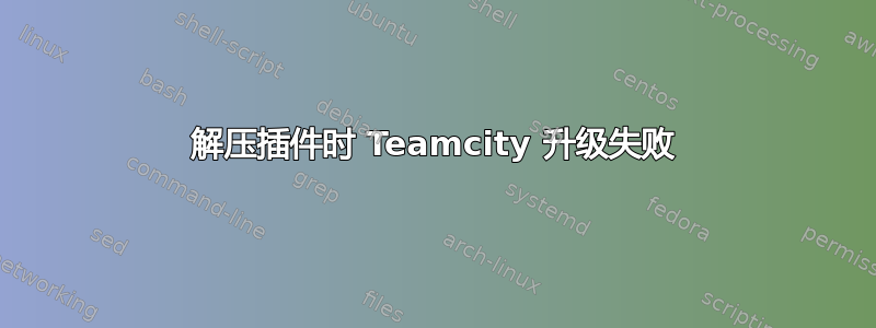 解压插件时 Teamcity 升级失败