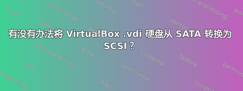 有没有办法将 VirtualBox .vdi 硬盘从 SATA 转换为 SCSI？