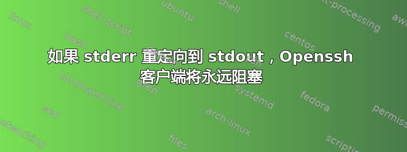 如果 stderr 重定向到 stdout，Openssh 客户端将永远阻塞