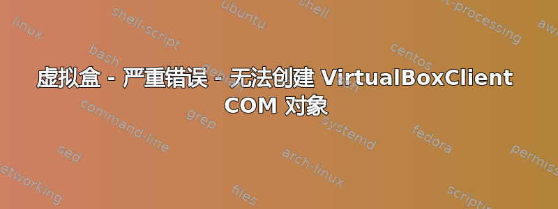 虚拟盒 - 严重错误 - 无法创建 VirtualBoxClient COM 对象