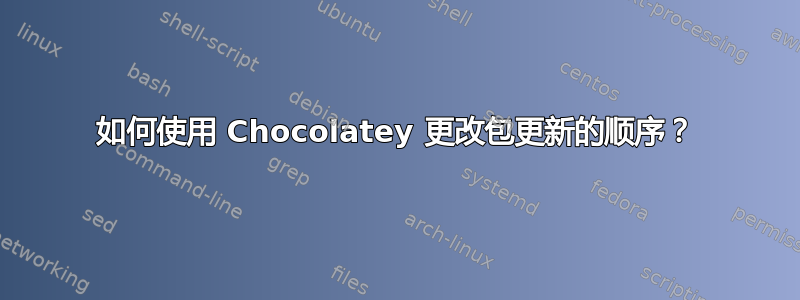 如何使用 Chocolatey 更改包更新的顺序？