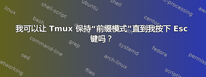 我可以让 Tmux 保持“前缀模式”直到我按下 Esc 键吗？