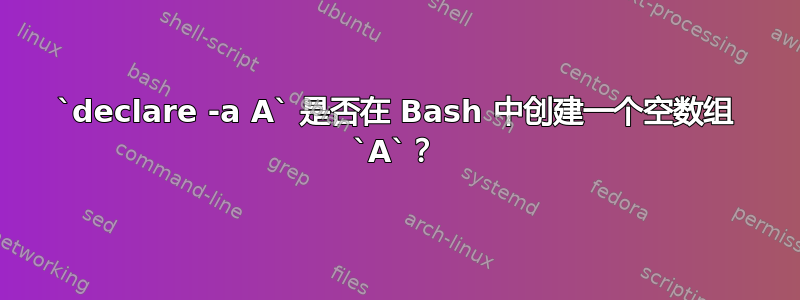 `declare -a A` 是否在 Bash 中创建一个空数组 `A`？