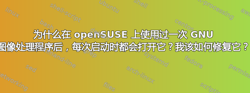 为什么在 openSUSE 上使用过一次 GNU 图像处理程序后，每次启动时都会打开它？我该如何修复它？