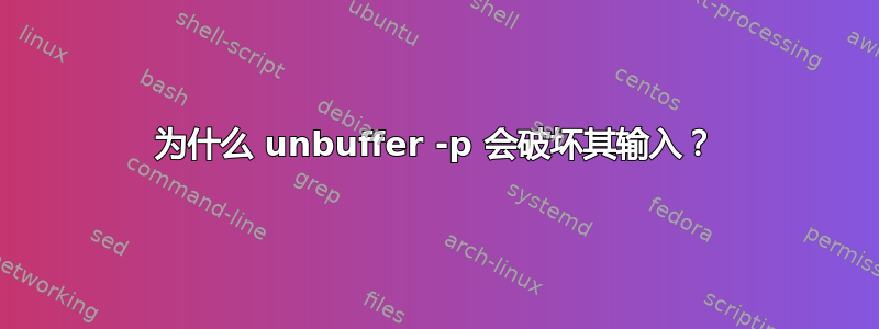 为什么 unbuffer -p 会破坏其输入？