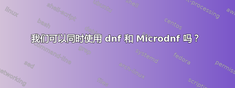 我们可以同时使用 dnf 和 Microdnf 吗？