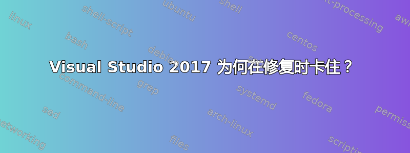 Visual Studio 2017 为何在修复时卡住？