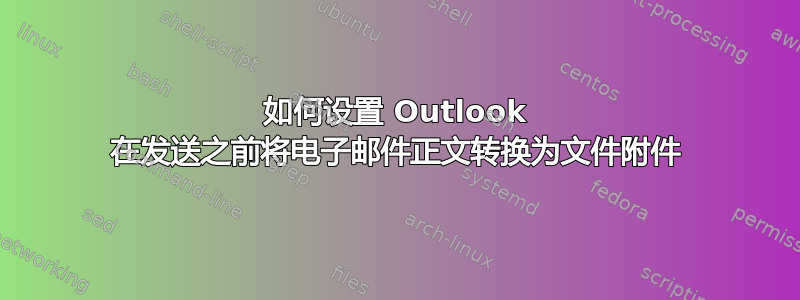 如何设置 Outlook 在发送之前将电子邮件正文转换为文件附件