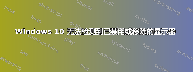 Windows 10 无法检测到已禁用或移除的显示器