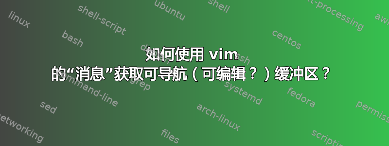 如何使用 vim 的“消息”获取可导航（可编辑？）缓冲区？