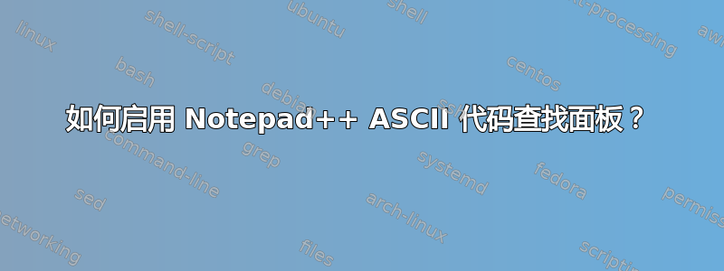 如何启用 Notepad++ ASCII 代码查找面板？