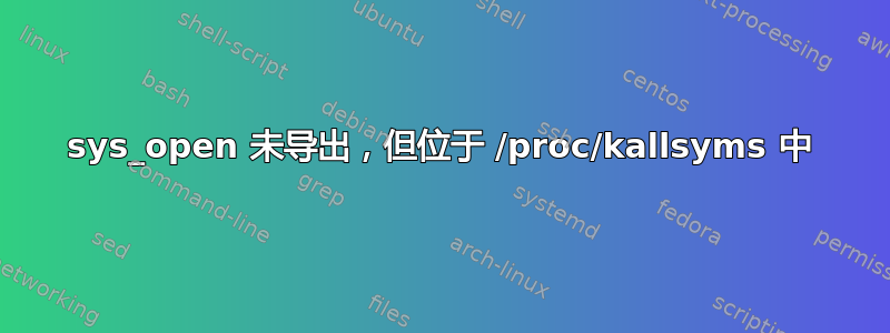 sys_open 未导出，但位于 /proc/kallsyms 中